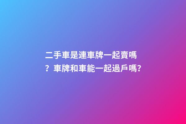 二手車是連車牌一起賣嗎？車牌和車能一起過戶嗎？